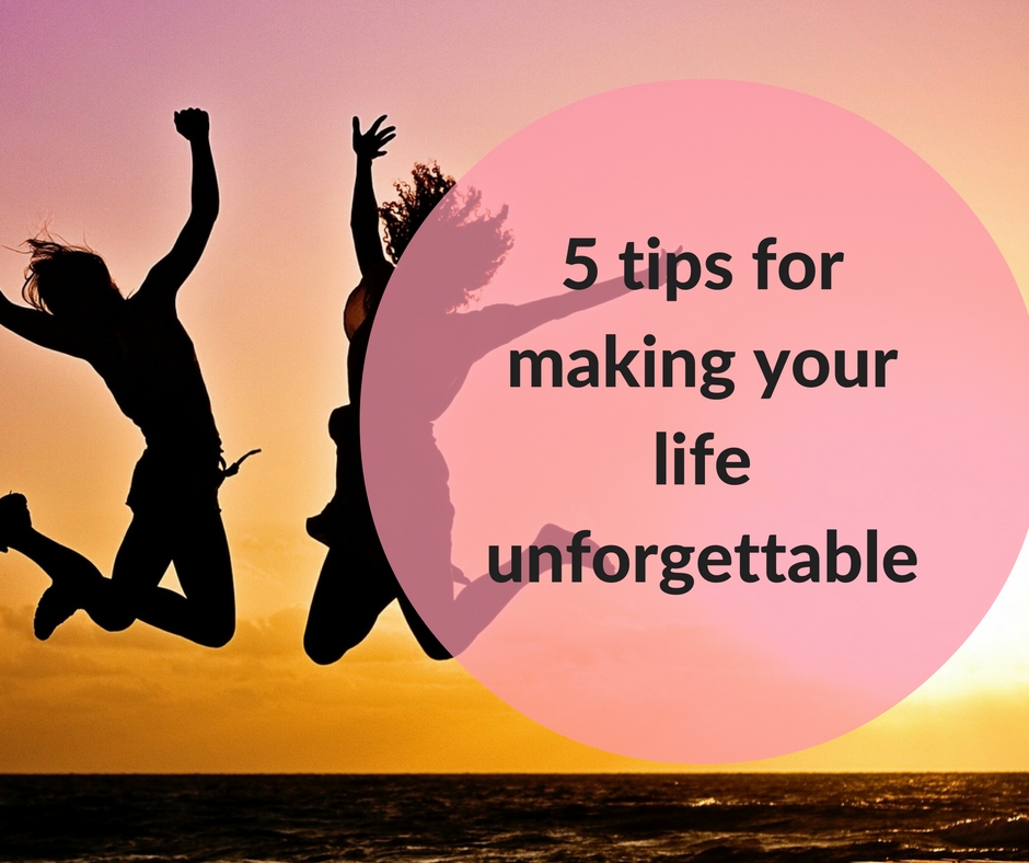 5 tips for making your life unforgettable